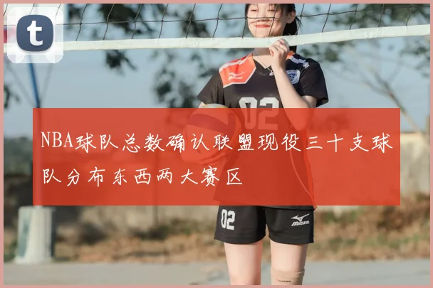 NBA球队总数确认联盟现役三十支球队分布东西两大赛区