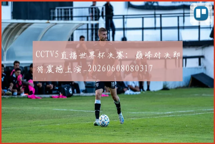 CCTV5直播世界杯决赛:巅峰对决即将震撼上演_20260608080317
