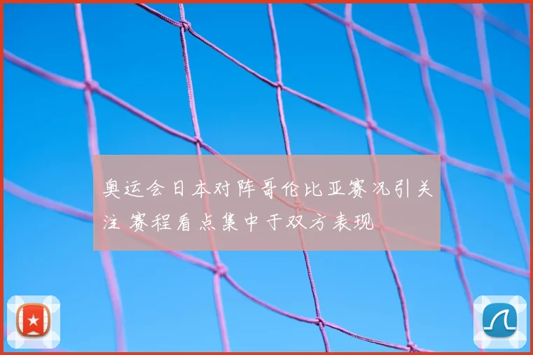 奥运会日本对阵哥伦比亚赛况引关注 赛程看点集中于双方表现