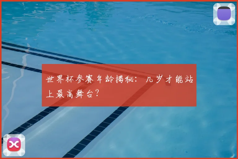 世界杯参赛年龄揭秘:几岁才能站上最高舞台?