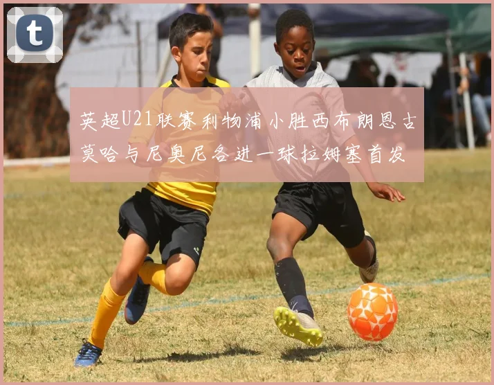 英超U21联赛利物浦小胜西布朗恩古莫哈与尼奥尼各进一球拉姆塞首发出战