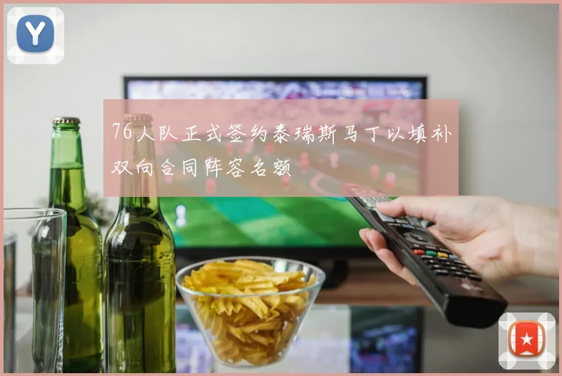 76人队正式签约泰瑞斯马丁以填补双向合同阵容名额