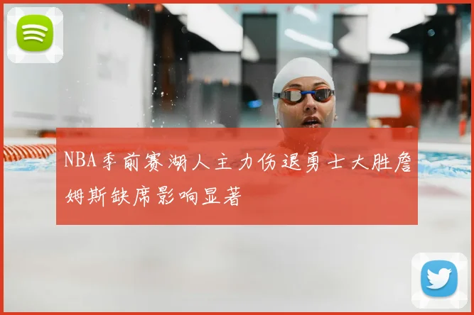 NBA季前赛湖人主力伤退勇士大胜詹姆斯缺席影响显著