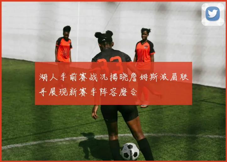 湖人季前赛战况揭晓詹姆斯浓眉联手展现新赛季阵容磨合