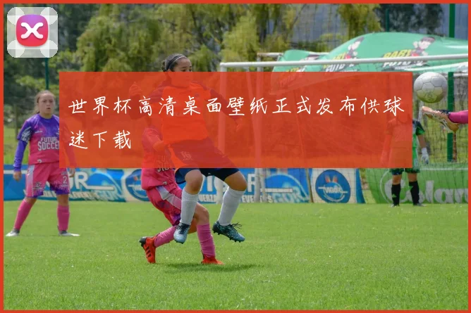 世界杯高清桌面壁纸正式发布供球迷下载