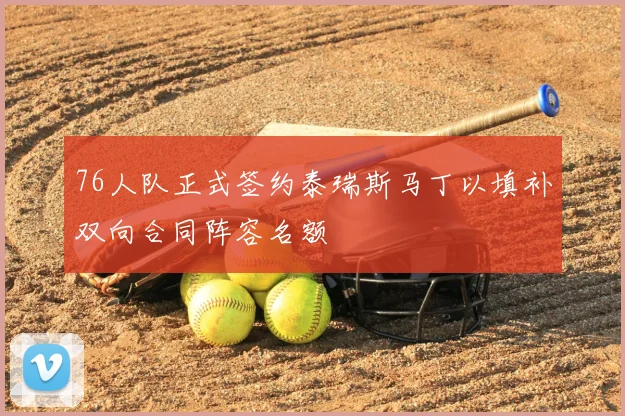 76人队正式签约泰瑞斯马丁以填补双向合同阵容名额