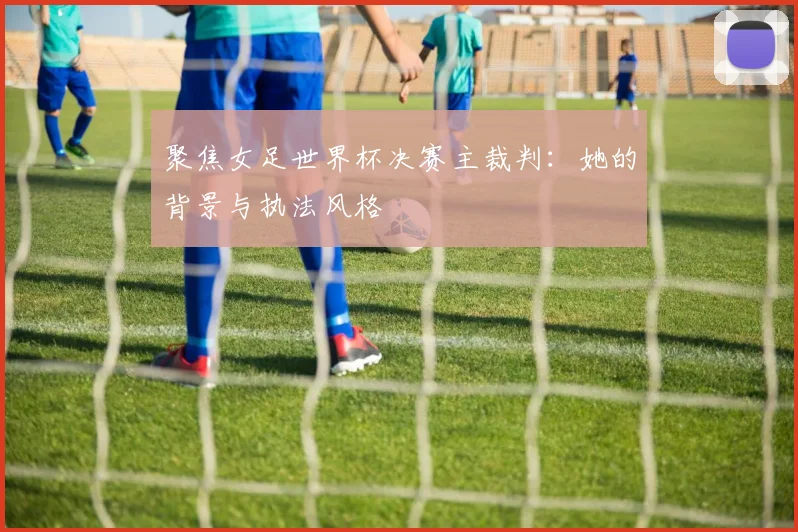 聚焦女足世界杯决赛主裁判:她的背景与执法风格