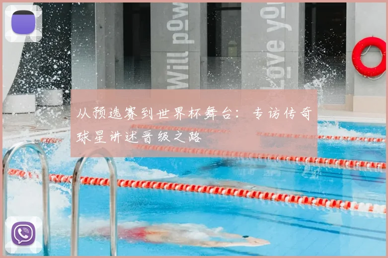 从预选赛到世界杯舞台:专访传奇球星讲述晋级之路