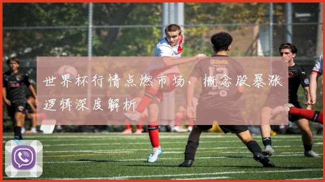 世界杯行情点燃市场，概念股暴涨逻辑深度解析