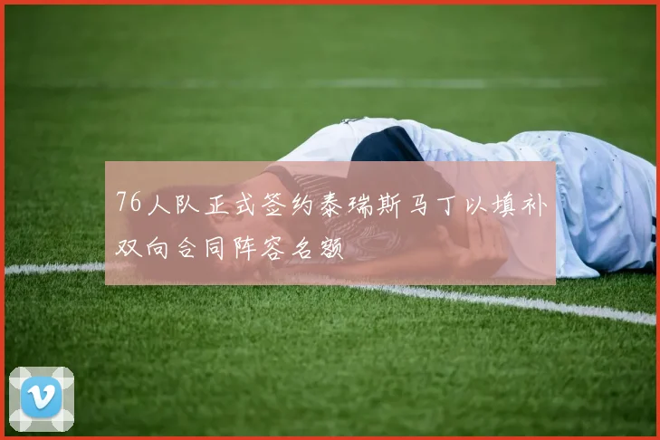 76人队正式签约泰瑞斯马丁以填补双向合同阵容名额