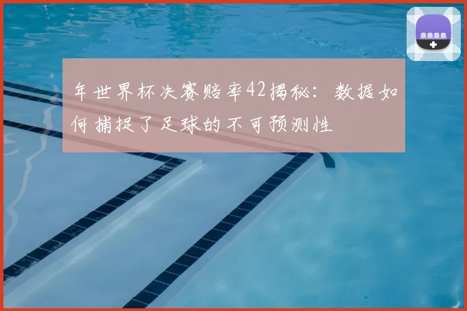 年世界杯决赛赔率42揭秘:数据如何捕捉了足球的不可预测性