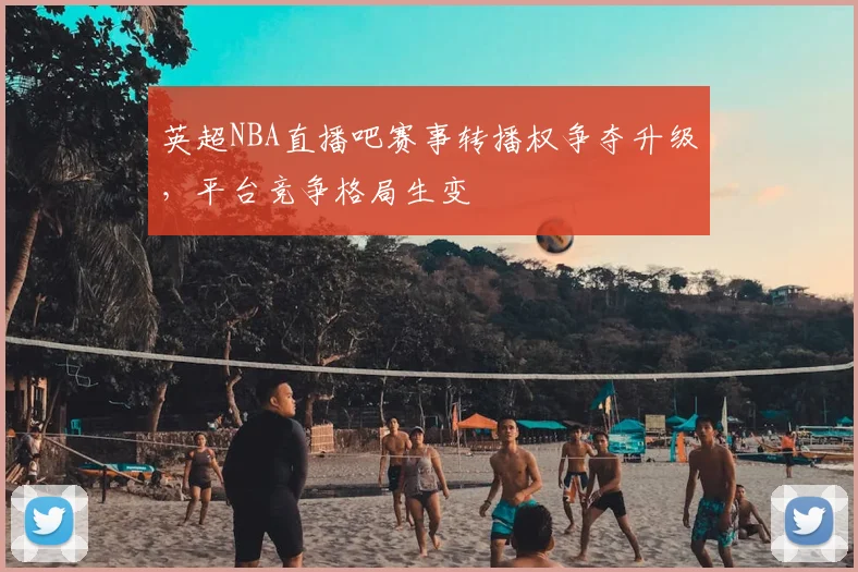 英超NBA直播吧赛事转播权争夺升级,平台竞争格局生变