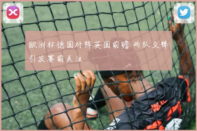 欧洲杯德国对阵英国前瞻 两队交锋引发赛前关注
