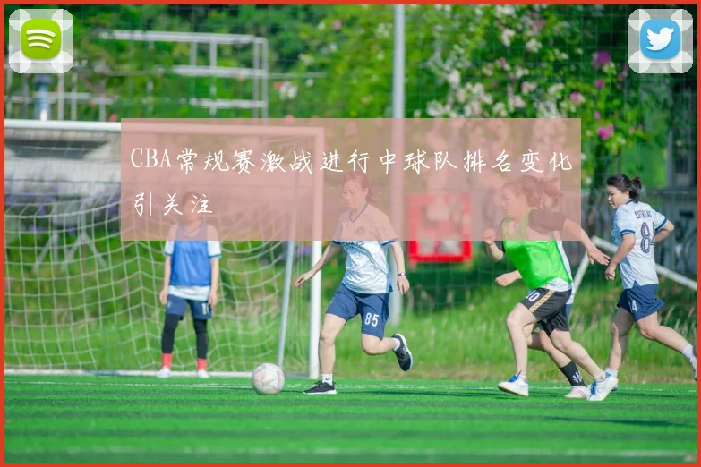 CBA常规赛激战进行中球队排名变化引关注