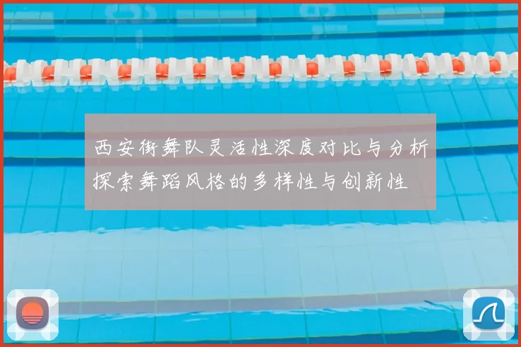 西安街舞队灵活性深度对比与分析探索舞蹈风格的多样性与创新性