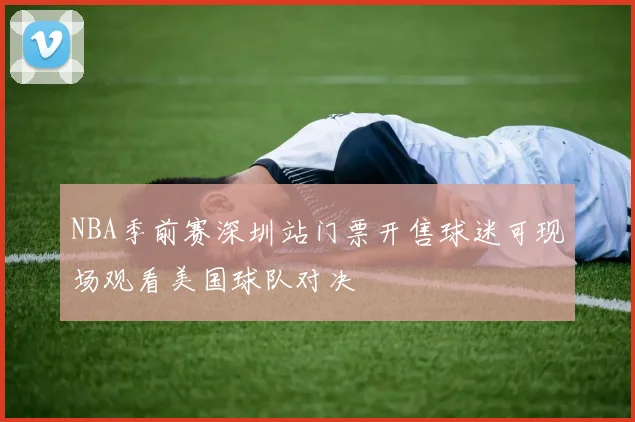 NBA季前赛深圳站门票开售球迷可现场观看美国球队对决