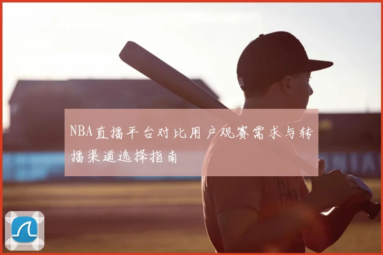 NBA直播平台对比用户观赛需求与转播渠道选择指南