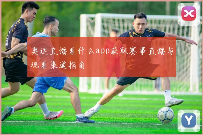 奥运直播看什么app获取赛事直播与观看渠道指南