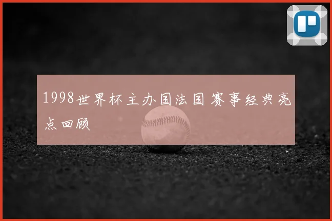 1998世界杯主办国法国 赛事经典亮点回顾