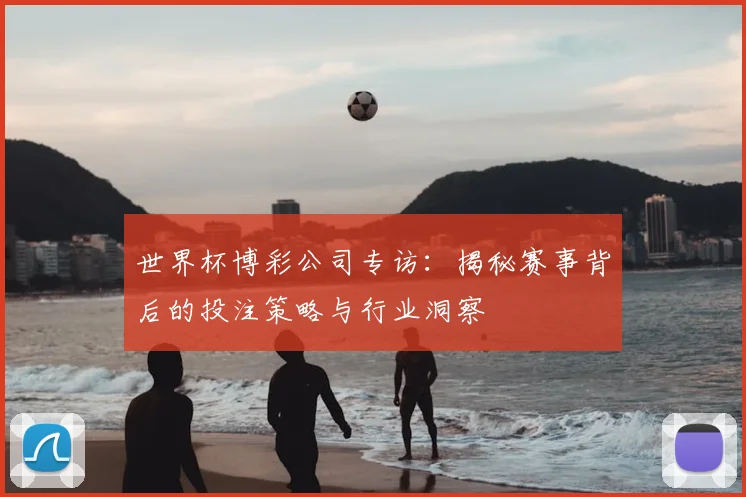 世界杯博彩公司专访:揭秘赛事背后的投注策略与行业洞察