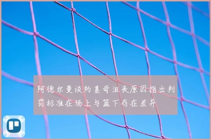 阿德尔曼谈约基奇沮丧原因指出判罚标准在场上与篮下存在差异
