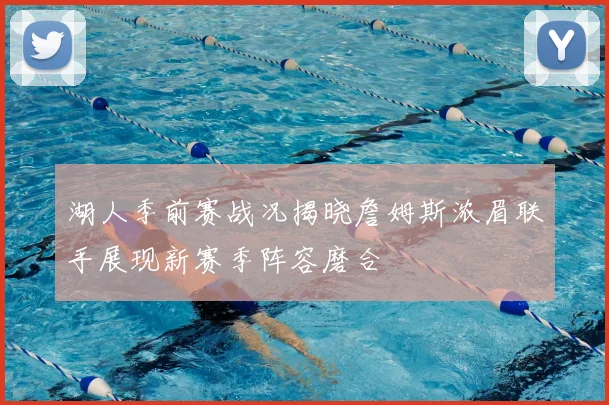 湖人季前赛战况揭晓詹姆斯浓眉联手展现新赛季阵容磨合