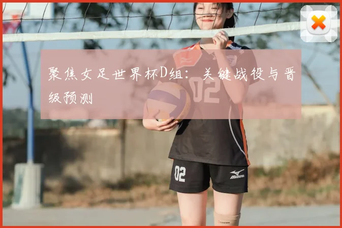 聚焦女足世界杯D组：关键战役与晋级预测