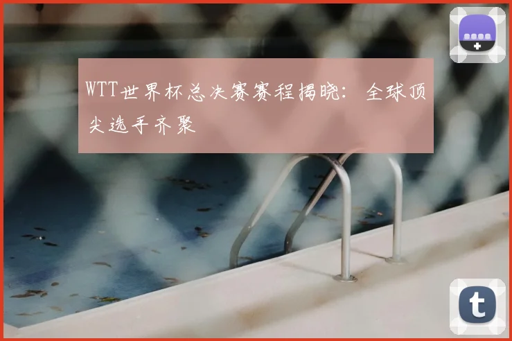 WTT世界杯总决赛赛程揭晓：全球顶尖选手齐聚