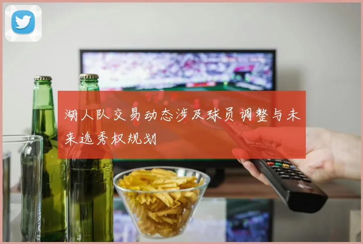 湖人队交易动态涉及球员调整与未来选秀权规划