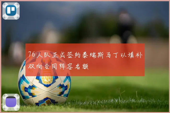 76人队正式签约泰瑞斯马丁以填补双向合同阵容名额