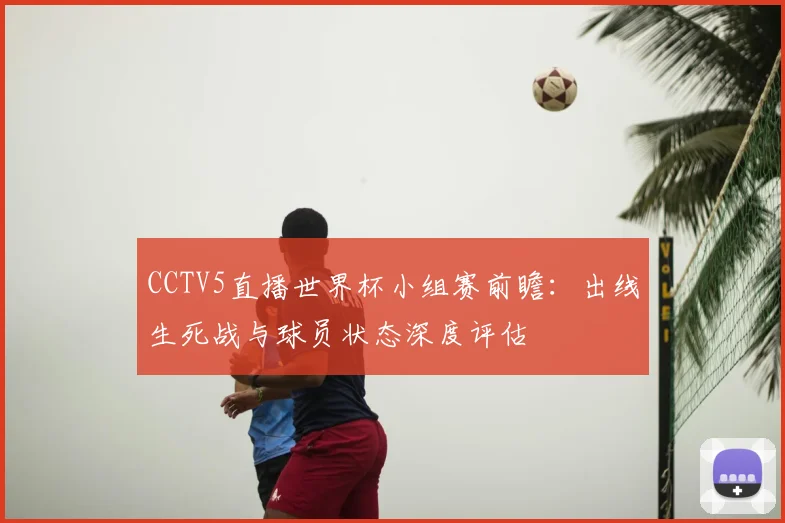CCTV5直播世界杯小组赛前瞻:出线生死战与球员状态深度评估