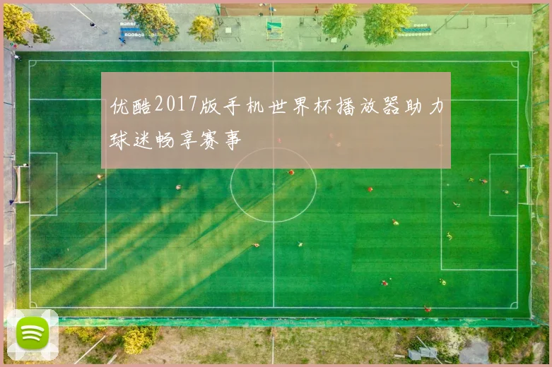 优酷2017版手机世界杯播放器助力球迷畅享赛事