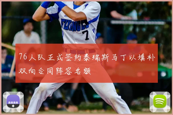 76人队正式签约泰瑞斯马丁以填补双向合同阵容名额