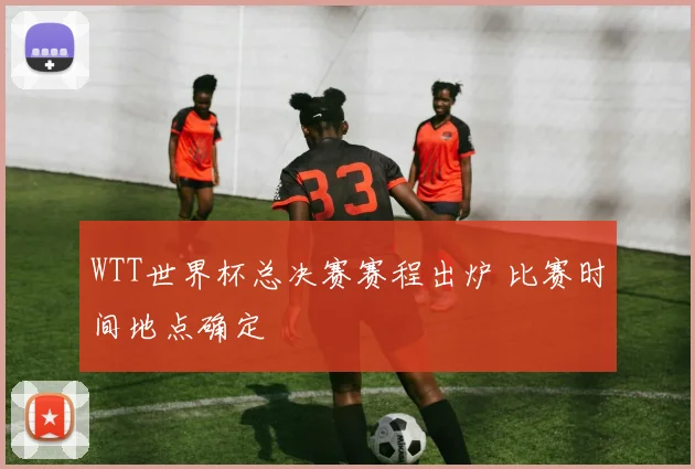 WTT世界杯总决赛赛程出炉 比赛时间地点确定