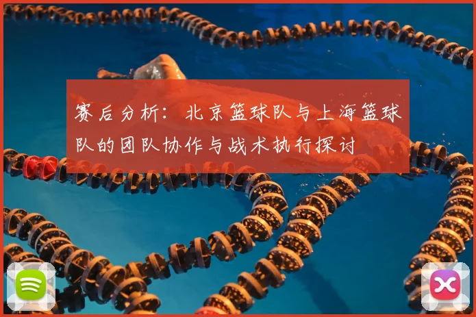 赛后分析:北京篮球队与上海篮球队的团队协作与战术执行探讨