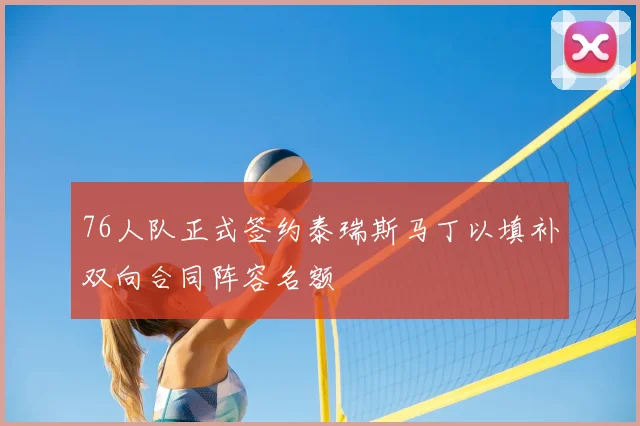 76人队正式签约泰瑞斯马丁以填补双向合同阵容名额