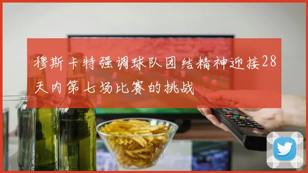 穆斯卡特强调球队团结精神迎接28天内第七场比赛的挑战