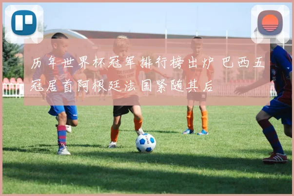 历年世界杯冠军排行榜出炉 巴西五冠居首阿根廷法国紧随其后