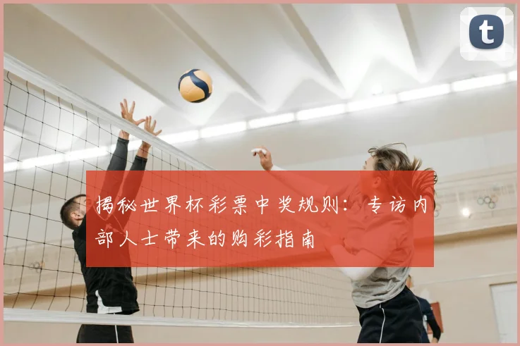 揭秘世界杯彩票中奖规则：专访内部人士带来的购彩指南