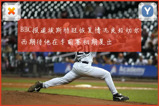 BBC报道埃斯特旺恢复情况良好切尔西期待他在季前赛初期复出