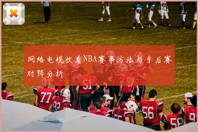 网络电视收看NBA赛事方法与季后赛对阵分析