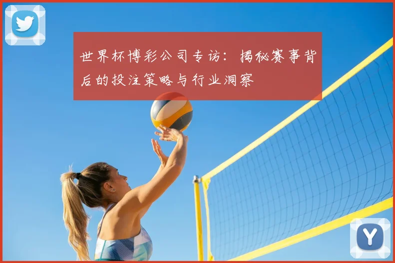 世界杯博彩公司专访：揭秘赛事背后的投注策略与行业洞察