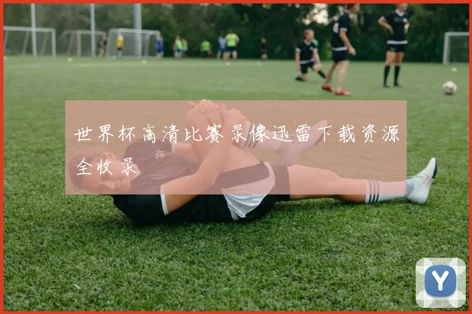 世界杯高清比赛录像迅雷下载资源全收录