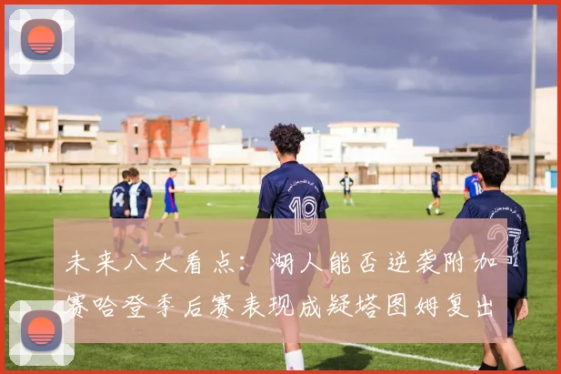 未来八大看点:湖人能否逆袭附加赛哈登季后赛表现成疑塔图姆复出能否助力球队