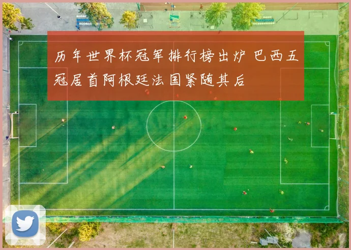 历年世界杯冠军排行榜出炉 巴西五冠居首阿根廷法国紧随其后