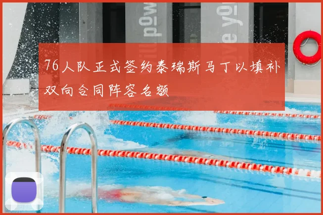 76人队正式签约泰瑞斯马丁以填补双向合同阵容名额