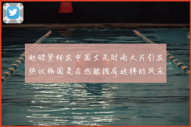 赵昭贤转发中国女足时尚大片引发热议韩国是否也能拥有这样的风采