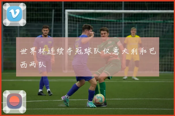 世界杯连续夺冠球队仅意大利和巴西两队