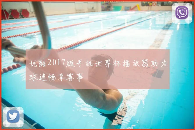 优酷2017版手机世界杯播放器助力球迷畅享赛事