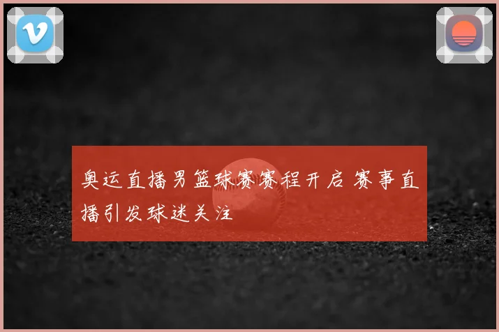 奥运直播男篮球赛赛程开启 赛事直播引发球迷关注